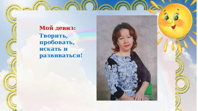 Мой девиз: Творить, пробовать, искать и развиваться! 