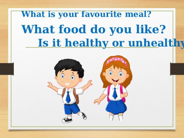 What is your favourite meal? What food do you like? Is it healthy or unhealthy? 