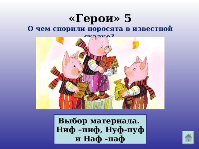    «Герои» 5  О чем спорили поросята в известной сказке?  Как их звали?    Выбор материала. Ниф –ниф, Нуф-нуф и Наф -наф 
