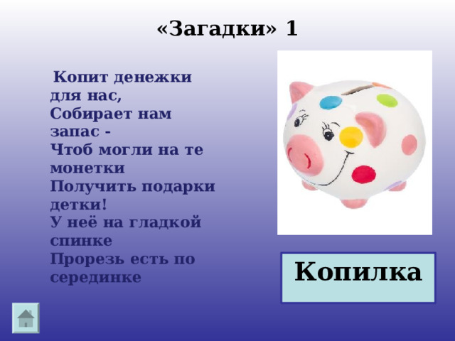  «Загадки» 1    Копит денежки для нас,  Собирает нам запас -  Чтоб могли на те монетки  Получить подарки детки!  У неё на гладкой спинке  Прорезь есть по серединке Копилка 