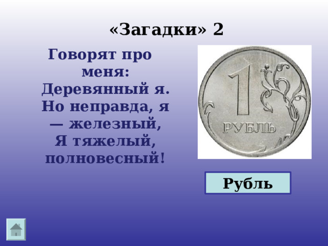 Рубль   «Загадки» 2 Говорят про меня:  Деревянный я.  Но неправда, я — железный,  Я тяжелый, полновесный!   