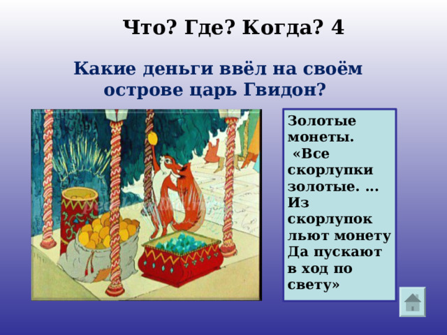 Что? Где? Когда? 4 Какие деньги ввёл на своём острове царь Гвидон? Золотые монеты.  «Все скорлупки золотые. ...Из скорлупок льют монету Да пускают в ход по свету» 