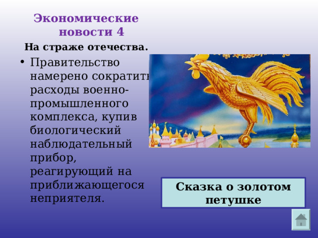 Экономические новости 4 На страже отечества. Правительство намерено сократить расходы военно-промышленного комплекса, купив биологический наблюдательный прибор, реагирующий на приближающегося неприятеля. Сказка о золотом петушке 