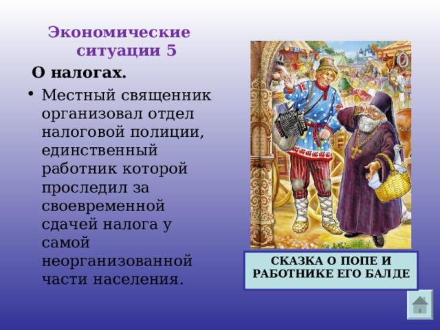 Экономические ситуации 5   О налогах. Местный священник организовал отдел налоговой полиции, единственный работник которой проследил за своевременной сдачей налога у самой неорганизованной части населения. СКАЗКА О ПОПЕ И РАБОТНИКЕ ЕГО БАЛДЕ 