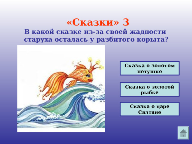   «Сказки» 3  В какой сказке из-за своей жадности  старуха осталась у разбитого корыта?   Сказка о золотом петушке Сказка о золотой рыбке Сказка о царе Салтане 