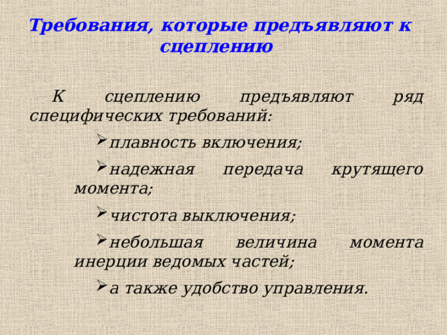  Требования, которые предъявляют к сцеплению К сцеплению предъявляют ряд специфических требований: плавность включения; надежная передача крутящего момента; чистота выключения; небольшая величина момента инерции ведомых частей; а также удобство управления. плавность включения; надежная передача крутящего момента; чистота выключения; небольшая величина момента инерции ведомых частей; а также удобство управления. плавность включения; надежная передача крутящего момента; чистота выключения; небольшая величина момента инерции ведомых частей; а также удобство управления.  