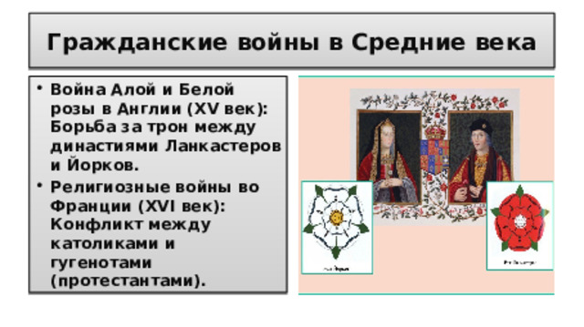 Гражданские войны в Средние века Война Алой и Белой розы в Англии (XV век): Борьба за трон между династиями Ланкастеров и Йорков. Религиозные войны во Франции (XVI век): Конфликт между католиками и гугенотами (протестантами).  