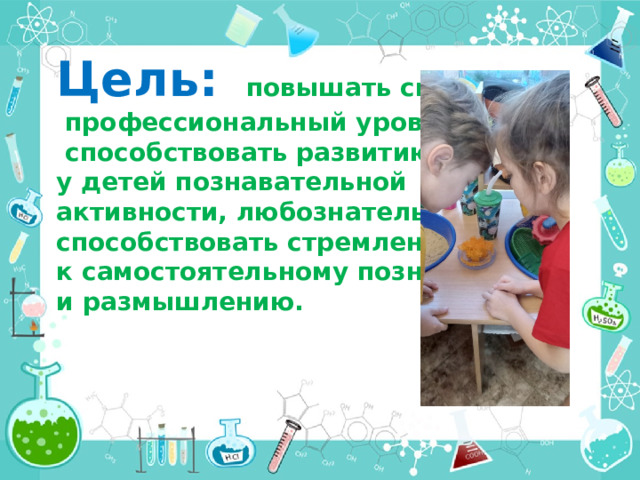 Цель:    повышать свой  профессиональный уровень,  способствовать развитию у детей познавательной активности, любознательности, способствовать стремлению к самостоятельному познанию и размышлению. 