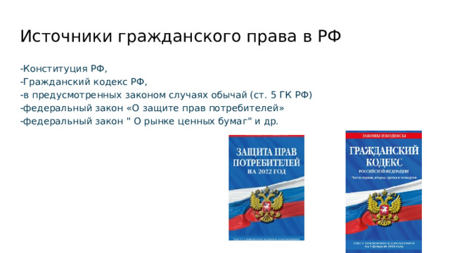 Источники гражданского права в РФ -Конституция РФ, -Гражданский кодекс РФ, -в предусмотренных законом случаях обычай (ст. 5 ГК РФ) -федеральный закон «О защите прав потребителей» -федеральный закон 