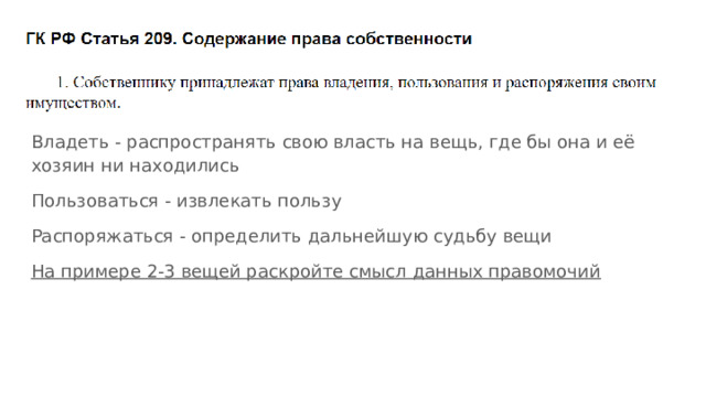 Владеть - распространять свою власть на вещь, где бы она и её хозяин ни находились Пользоваться - извлекать пользу Распоряжаться - определить дальнейшую судьбу вещи На примере 2-3 вещей раскройте смысл данных правомочий 