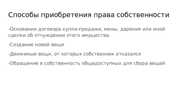Способы приобретения права собственности -Основании договора купли-продажи, мены, дарения или иной сделки об отчуждении этого имущества. -Создание новой вещи -Движимые вещи, от которых собственник отказался -Обращение в собственность общедоступных для сбора вещей 