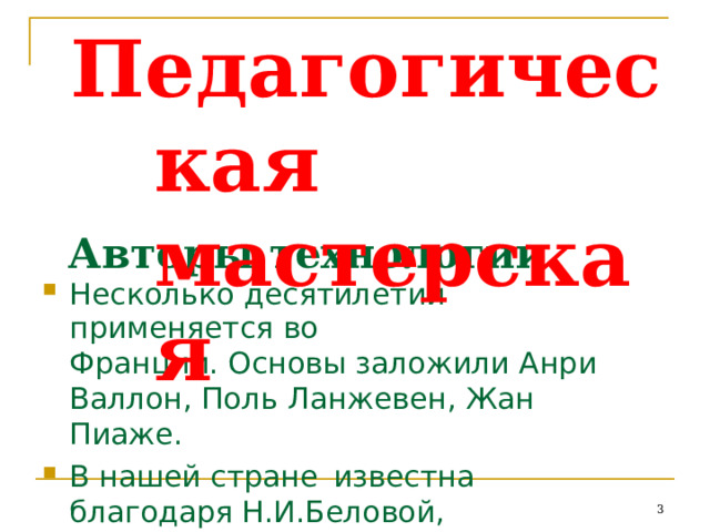 Педагогическая мастерская Авторы  технологии Несколько  десятилетий  применяется  во Франции.  Основы  заложили  Анри  Валлон, Поль  Ланжевен,  Жан  Пиаже. В нашей стране  известна  благодаря Н.И.Беловой,  А.А.Окуневу.  