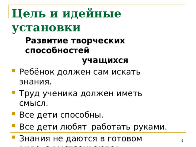 Цель  и  идейные  установки Развитие  творческих  способностей учащихся Ребёнок  должен  сам  искать  знания. Труд  ученика  должен  иметь  смысл. Все  дети  способны. Все  дети любят  работать  руками. Знания  не  даются  в  готовом  виде,  а выстраиваются.  