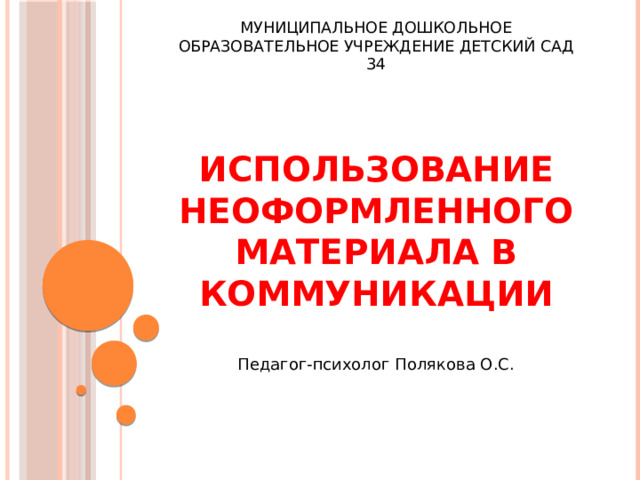 Муниципальное дошкольное образовательное учреждение детский сад 34    Использование неоформленного материала в коммуникации Педагог-психолог Полякова О.С.  