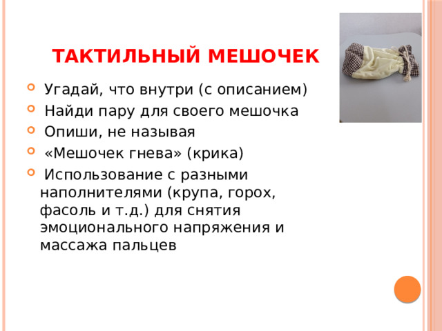 Тактильный мешочек  Угадай, что внутри (с описанием)  Найди пару для своего мешочка  Опиши, не называя  «Мешочек гнева» (крика)  Использование с разными наполнителями (крупа, горох, фасоль и т.д.) для снятия эмоционального напряжения и массажа пальцев 