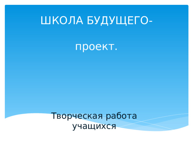          ШКОЛА БУДУЩЕГО-   проект.   Творческая работа учащихся 