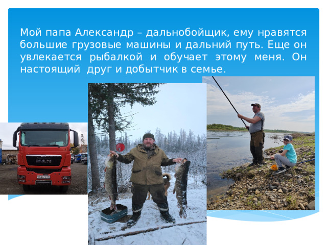 Мой папа Александр – дальнобойщик, ему нравятся большие грузовые машины и дальний путь. Еще он увлекается рыбалкой и обучает этому меня. Он настоящий друг и добытчик в семье. 