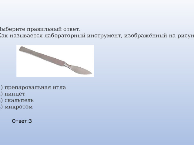 Выберите правильный ответ.  Как называется лабораторный инструмент, изображённый на рисунке?              1) препаровальная игла  2) пинцет  3) скальпель  4) микротом Ответ:3 