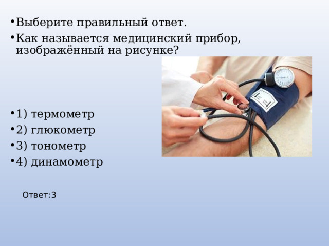 Выберите правильный ответ. Как называется медицинский прибор, изображённый на рисунке? 1) термометр 2) глюкометр 3) тонометр 4) динамометр Ответ:3 