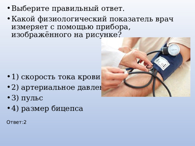 Выберите правильный ответ. Какой физиологический показатель врач измеряет с помощью прибора, изображённого на рисунке? 1) скорость тока крови 2) артериальное давление 3) пульс 4) размер бицепса Ответ:2 