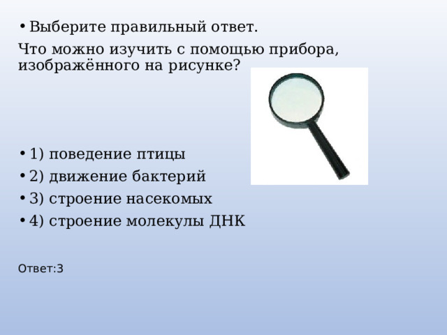 Выберите правильный ответ. Что можно изучить с помощью прибора, изображённого на рисунке? 1) поведение птицы 2) движение бактерий 3) строение насекомых 4) строение молекулы ДНК Ответ:3 