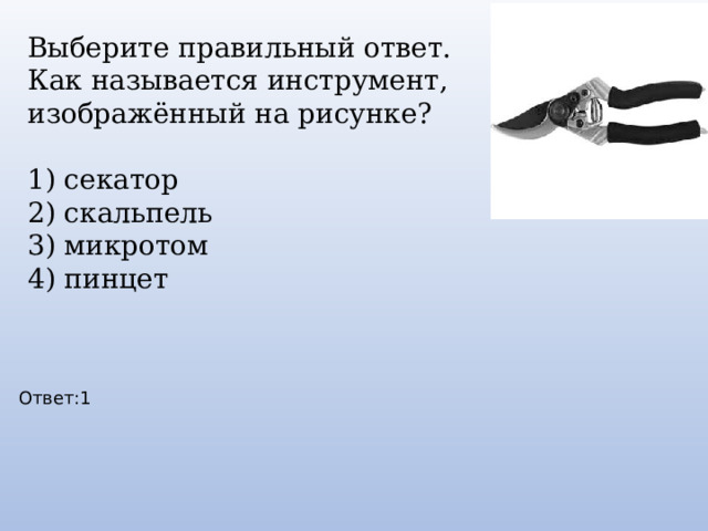 Выберите правильный ответ. Как называется инструмент, изображённый на рисунке? 1) секатор 2) скальпель 3) микротом 4) пинцет Ответ:1 