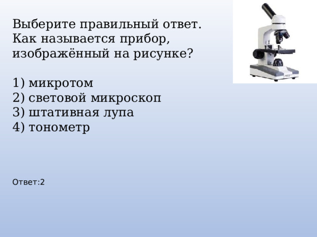 Выберите правильный ответ. Как называется прибор, изображённый на рисунке? 1) микротом 2) световой микроскоп 3) штативная лупа 4) тонометр Ответ:2 