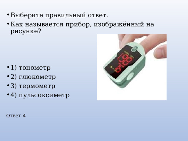 Выберите правильный ответ. Как называется прибор, изображённый на рисунке? 1) тонометр 2) глюкометр 3) термометр 4) пульсоксиметр Ответ:4 