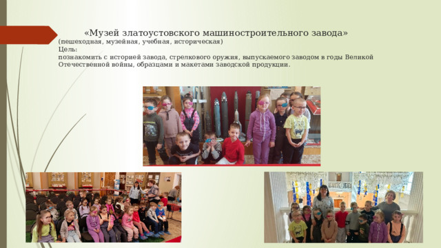  «Музей златоустовского машиностроительного завода»  (пешеходная, музейная, учебная, историческая)  Цель:  познакомить с историей завода, стрелкового оружия, выпускаемого заводом в годы Великой Отечественной войны, образцами и макетами заводской продукции.  