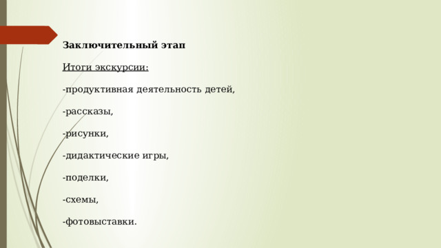 Заключительный этап Итоги экскурсии: -продуктивная деятельность детей, -рассказы, -рисунки, -дидактические игры, -поделки, -схемы, -фотовыставки. 