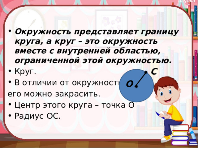 Окружность представляет границу круга, а круг – это окружность вместе с внутренней областью, ограниченной этой окружностью. Круг. В отличии от окружности его можно закрасить. Центр этого круга – точка О Радиус ОС. С О 