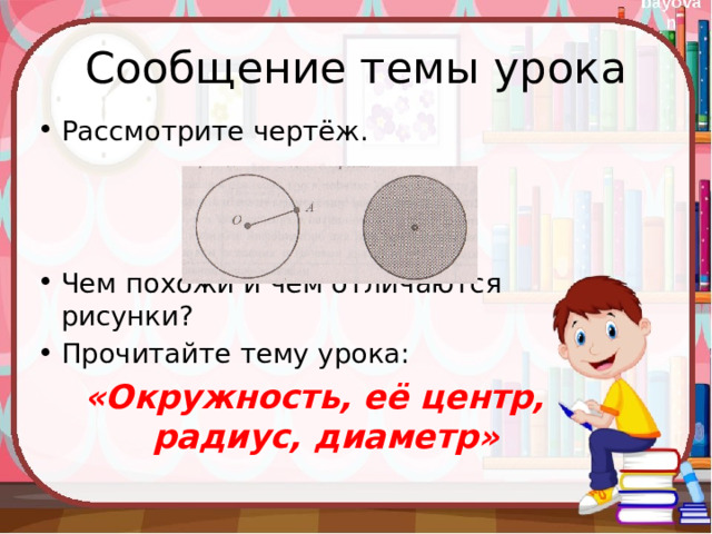 Сообщение темы урока Рассмотрите чертёж. Чем похожи и чем отличаются рисунки? Прочитайте тему урока: «Окружность, её центр, радиус, диаметр» 