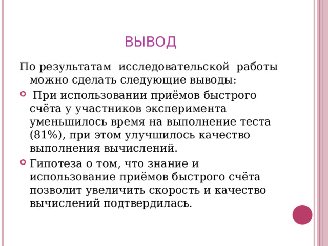 ВЫВОД По результатам исследовательской работы можно сделать следующие выводы:  При использовании приёмов быстрого счёта у участников эксперимента уменьшилось время на выполнение теста (81%), при этом улучшилось качество выполнения вычислений. Гипотеза о том, что знание и использование приёмов быстрого счёта позволит увеличить скорость и качество вычислений подтвердилась.  