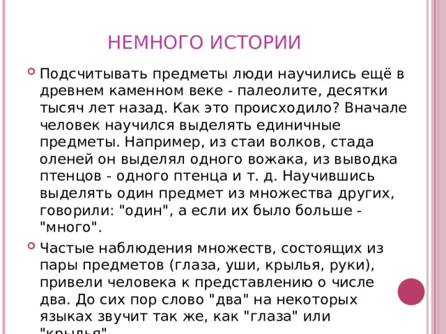 НЕМНОГО ИСТОРИИ Подсчитывать предметы люди научились ещё в древнем каменном веке - палеолите, десятки тысяч лет назад. Как это происходило? Вначале человек научился выделять единичные предметы. Например, из стаи волков, стада оленей он выделял одного вожака, из выводка птенцов - одного птенца и т. д. Научившись выделять один предмет из множества других, говорили: 