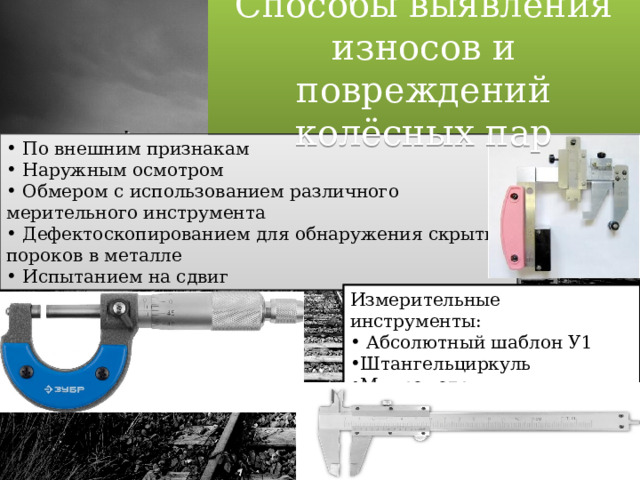 Способы выявления износов и повреждений колёсных пар  По внешним признакам  Наружным осмотром  Обмером с использованием различного мерительного инструмента  Дефектоскопированием для обнаружения скрытых пороков в металле  Испытанием на сдвиг Измерительные инструменты:  Абсолютный шаблон У1 Штангельциркуль Микрометр 