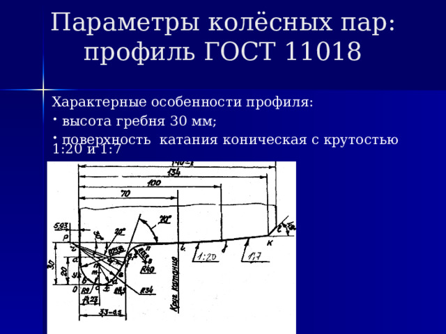 Параметры колёсных пар: профиль ГОСТ 11018 Характерные особенности профиля:  высота гребня 30 мм;  поверхность катания коническая с крутостью 1:20 и 1:7 
