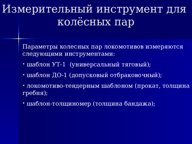 Измерительный инструмент для колёсных пар Параметры колесных пар локомотивов измеряются следующими инструментами:  шаблон УТ-1 (универсальный тяговый);  шаблон ДО-1 (допусковый отбраковочный);  локомотиво-тендерным шаблоном (прокат, толщина гребня);  шаблон-толщиномер (толщина бандажа); 