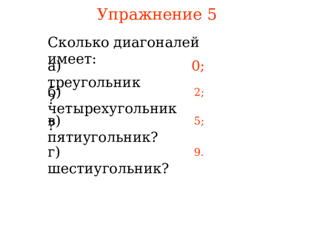 Упражнение 5 Сколько диагоналей имеет: а) треугольник? 0; б) четырехугольник? 2; в) пятиугольник? 5; г) шестиугольник? 9 . В режиме слайдов ответы появляются после кликанья мышкой  