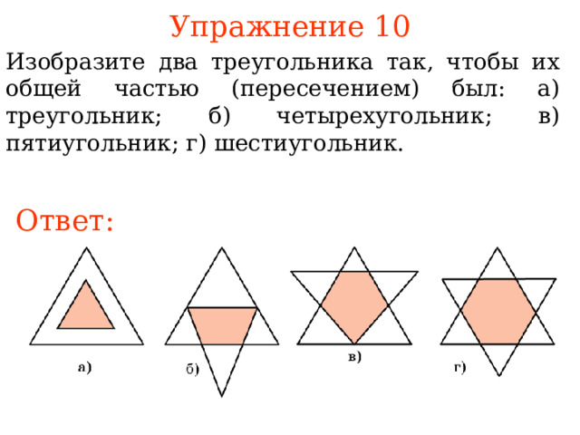 Упражнение 10 Изобразите два треугольника так, чтобы их общей частью (пересечением) был : а) треугольник; б) четырехугольник; в) пятиугольник; г) шестиугольник. Ответ: В режиме слайдов ответы появляются после кликанья мышкой  