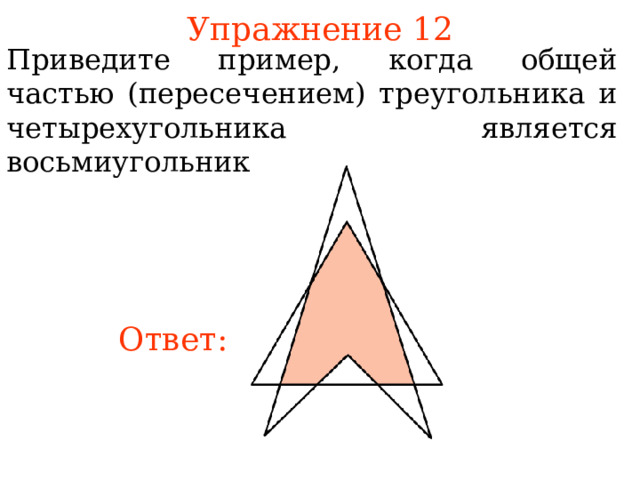 Упражнение 12 Приведите пример, когда общей частью (пересечением) треугольника и четырехугольника является восьмиугольник. В режиме слайдов ответы появляются после кликанья мышкой Ответ:  