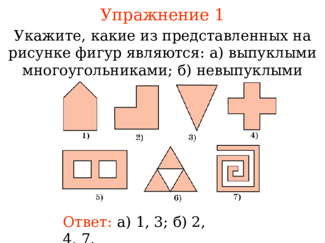 Упражнение 1 Укажите, какие из представленных на рисунке фигур являются :  а) выпуклыми многоугольниками ; б) невыпуклыми многоугольниками. В режиме слайдов ответы появляются после кликанья мышкой Ответ:  а) 1, 3; б) 2, 4, 7.  