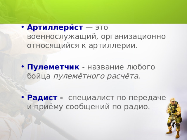 Артиллери́ст  — это военнослужащий, организационно относящийся к артиллерии. Пулеметчик - название любого бойца пулемётного расчёта.  Радист - специалист по передаче и приёму сообщений по радио. 
