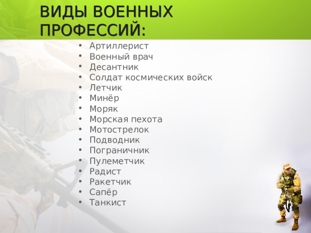 ВИДЫ ВОЕННЫХ ПРОФЕССИЙ: Артиллерист Военный врач Десантник Солдат космических войск Летчик Минёр Моряк Морская пехота Мотострелок Подводник Пограничник Пулеметчик Радист Ракетчик Сапёр Танкист   