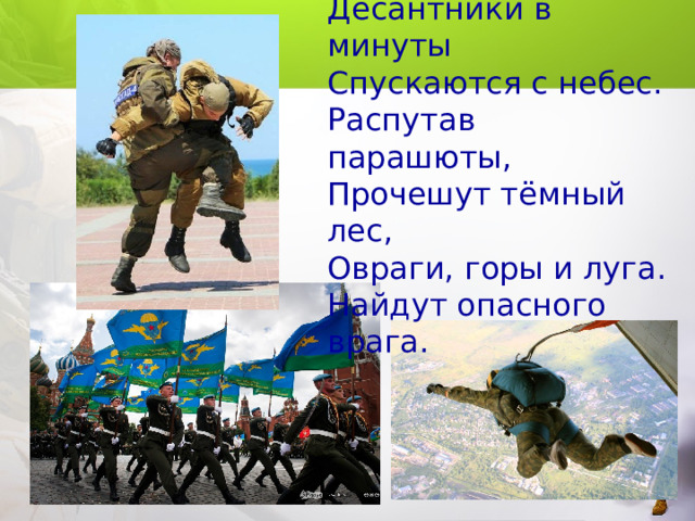 Десантники в минуты  Спускаются с небес.  Распутав парашюты,  Прочешут тёмный лес,  Овраги, горы и луга.  Найдут опасного врага.   