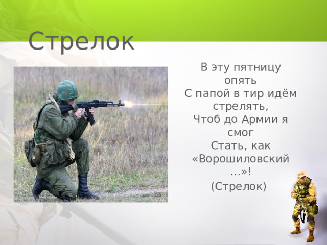  Стрелок В эту пятницу опять С папой в тир идём стрелять, Чтоб до Армии я смог Стать, как «Ворошиловский …»! (Стрелок)  