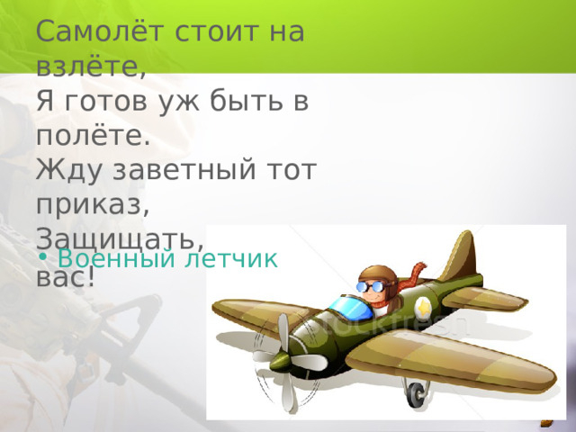 Самолёт стоит на взлёте,  Я готов уж быть в полёте.  Жду заветный тот приказ,  Защищать, чтоб с неба вас!  Военный летчик 