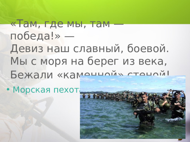 «Там, где мы, там — победа!» —  Девиз наш славный, боевой.  Мы с моря на берег из века,  Бежали «каменной» стеной!  Морская пехота 