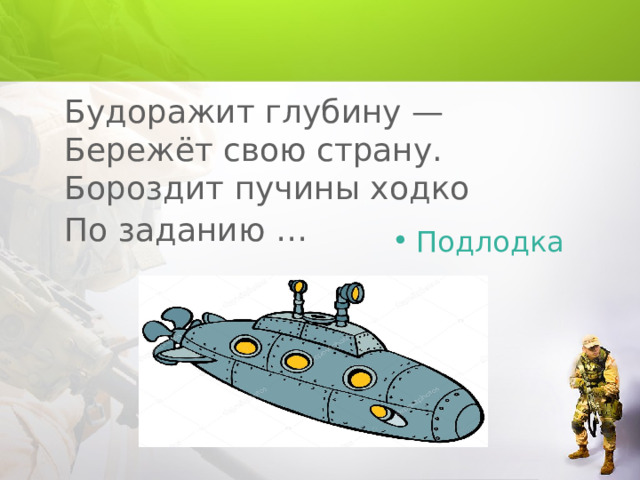 Будоражит глубину —  Бережёт свою страну.  Бороздит пучины ходко  По заданию …  Подлодка 