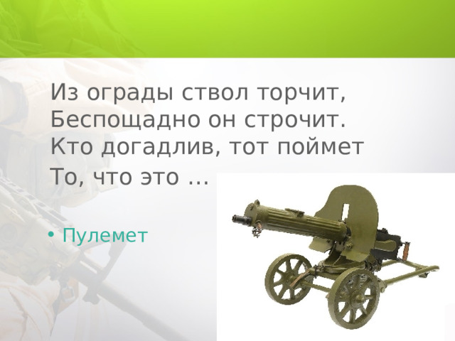 Из ограды ствол торчит,  Беспощадно он строчит.  Кто догадлив, тот поймет  То, что это …  Пулемет 
