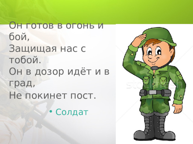 Он готов в огонь и бой,  Защищая нас с тобой.  Он в дозор идёт и в град,  Не покинет пост.  Солдат 